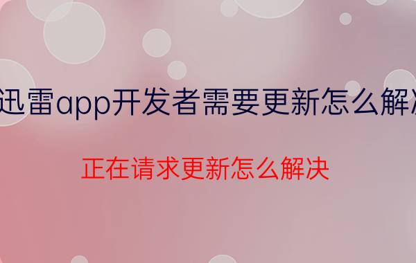 迅雷app开发者需要更新怎么解决 正在请求更新怎么解决？